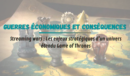 Guerres économiques et conséquences : les enjeux stratégiques d’un univers étendu Game of Thrones